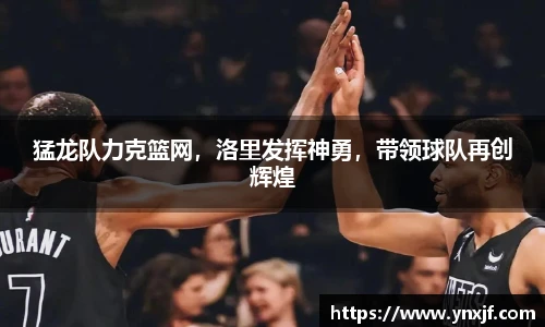 猛龙队力克篮网，洛里发挥神勇，带领球队再创辉煌