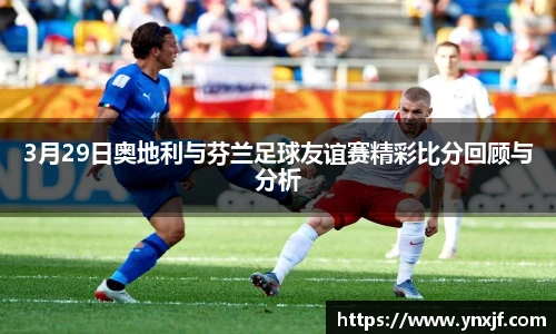 3月29日奥地利与芬兰足球友谊赛精彩比分回顾与分析