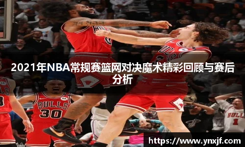2021年NBA常规赛篮网对决魔术精彩回顾与赛后分析