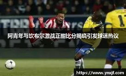 阿青年与坎布尔激战正酣比分揭晓引发球迷热议