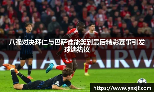 八强对决拜仁与巴萨谁能笑到最后精彩赛事引发球迷热议