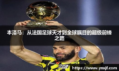 本泽马：从法国足球天才到全球瞩目的超级前锋之路